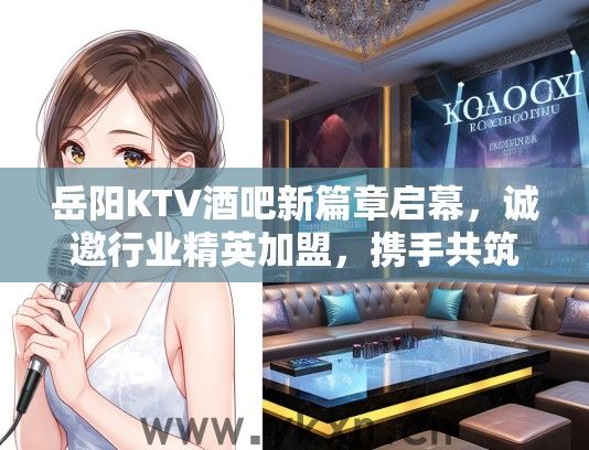 岳阳KTV酒吧新篇章启幕，诚邀行业精英加盟，携手共筑璀璨未来岗位招聘中