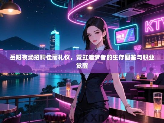 岳阳夜场招聘佳丽礼仪，霓虹追梦者的生存图鉴与职业觉醒